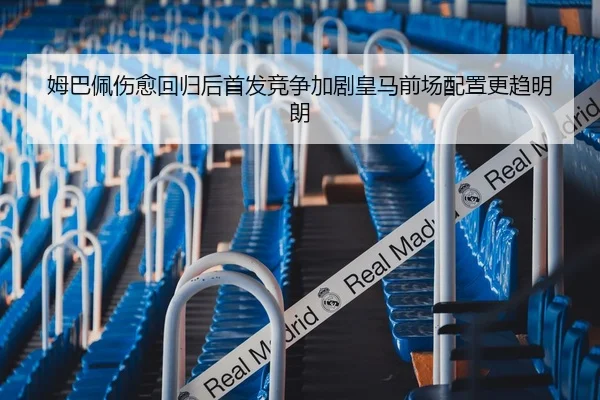 姆巴佩伤愈回归后首发竞争加剧皇马前场配置更趋明朗