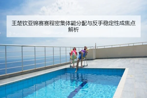 王楚钦亚锦赛赛程密集体能分配与反手稳定性成焦点解析